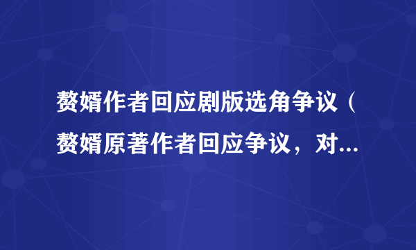 赘婿作者回应剧版选角争议（赘婿原著作者回应争议，对该事件做出了怎样的解释）介绍