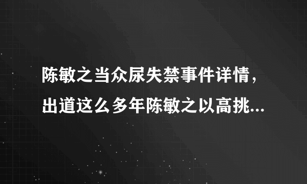 陈敏之当众尿失禁事件详情，出道这么多年陈敏之以高挑性感好身材著称