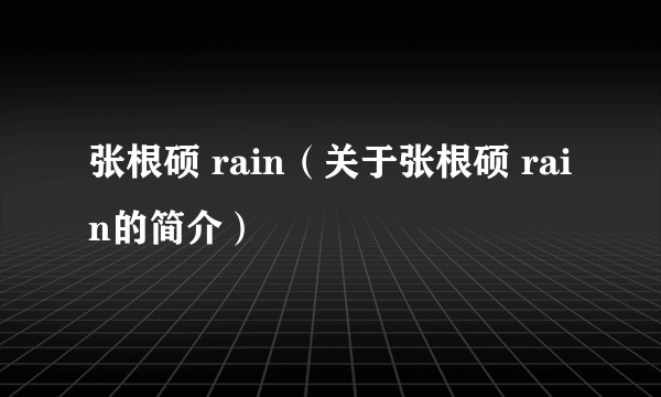 张根硕 rain（关于张根硕 rain的简介）