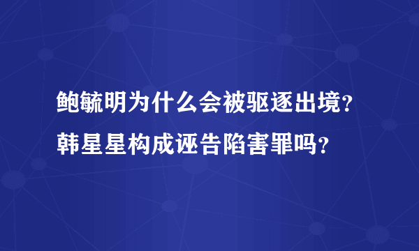 鲍毓明为什么会被驱逐出境？韩星星构成诬告陷害罪吗？