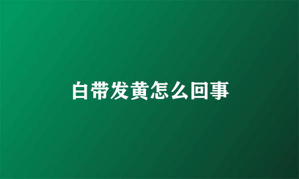 白带发黄怎么回事