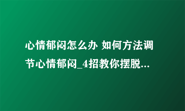 心情郁闷怎么办 如何方法调节心情郁闷_4招教你摆脱心情郁闷_这些方法带你走出失落的的情绪状态