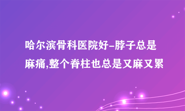 哈尔滨骨科医院好-脖子总是麻痛,整个脊柱也总是又麻又累