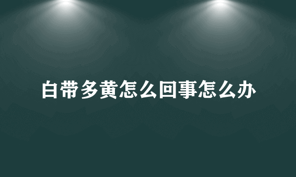 白带多黄怎么回事怎么办