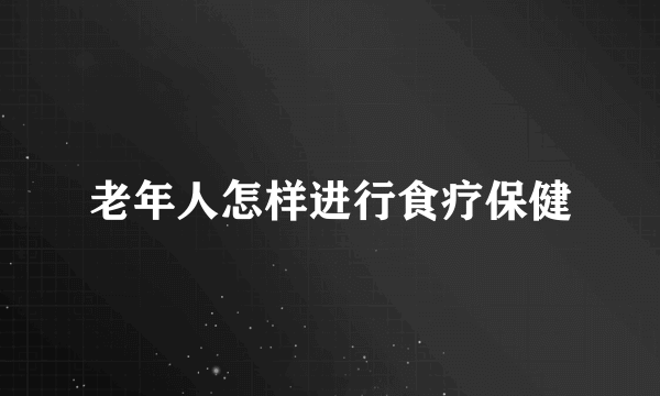 老年人怎样进行食疗保健