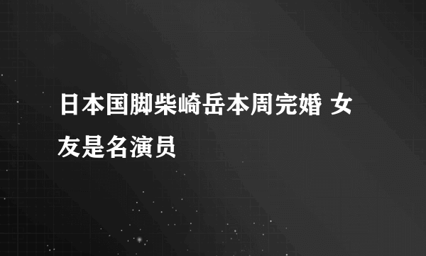 日本国脚柴崎岳本周完婚 女友是名演员