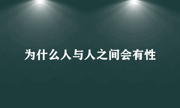 为什么人与人之间会有性