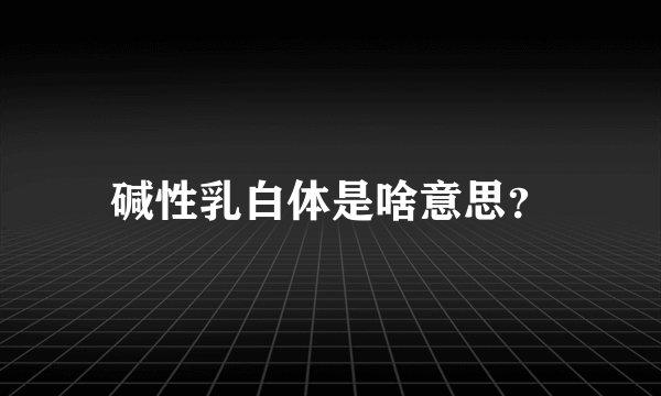 碱性乳白体是啥意思？