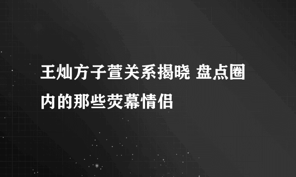 王灿方子萱关系揭晓 盘点圈内的那些荧幕情侣