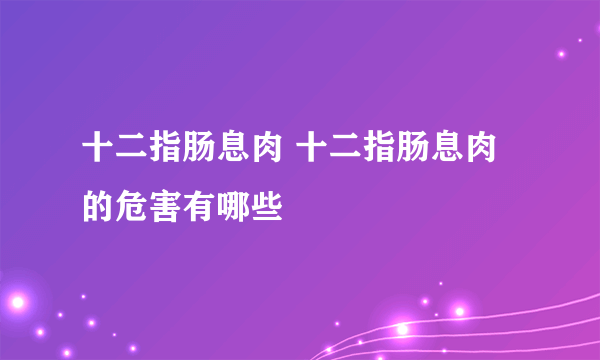 十二指肠息肉 十二指肠息肉的危害有哪些