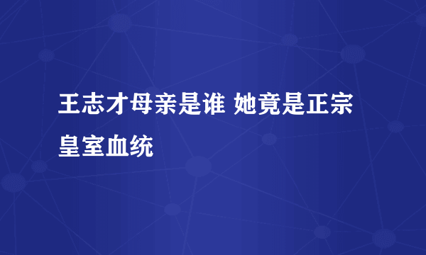 王志才母亲是谁 她竟是正宗皇室血统