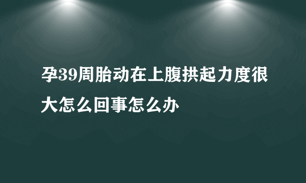 孕39周胎动在上腹拱起力度很大怎么回事怎么办