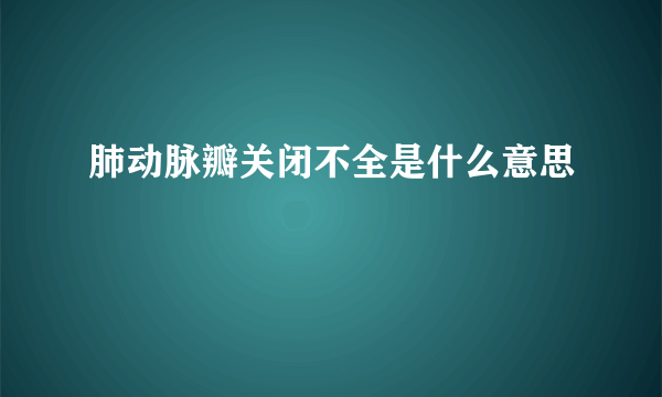 肺动脉瓣关闭不全是什么意思