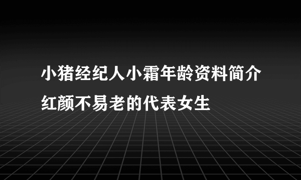 小猪经纪人小霜年龄资料简介红颜不易老的代表女生