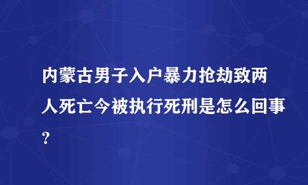 内蒙古男子入户暴力抢劫致两人死亡今被执行死刑是怎么回事？