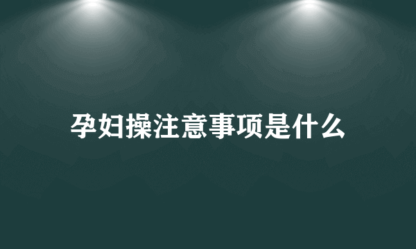 孕妇操注意事项是什么