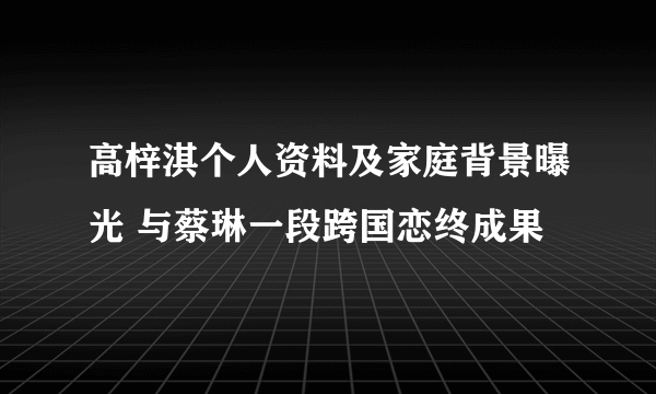 高梓淇个人资料及家庭背景曝光 与蔡琳一段跨国恋终成果