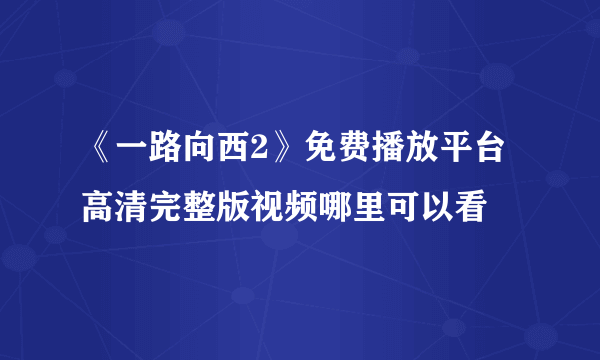 《一路向西2》免费播放平台 高清完整版视频哪里可以看