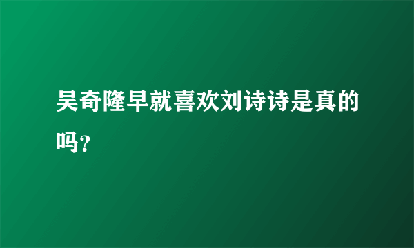 吴奇隆早就喜欢刘诗诗是真的吗？