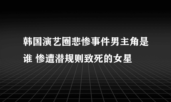 韩国演艺圈悲惨事件男主角是谁 惨遭潜规则致死的女星