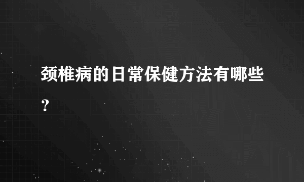 颈椎病的日常保健方法有哪些？