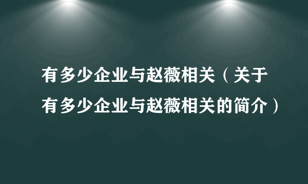 有多少企业与赵薇相关（关于有多少企业与赵薇相关的简介）