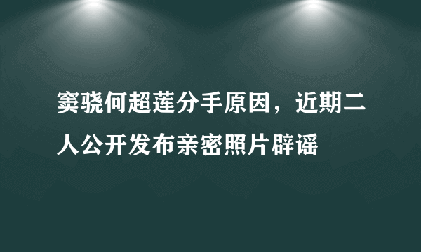 窦骁何超莲分手原因，近期二人公开发布亲密照片辟谣