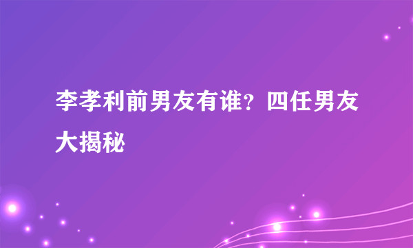 李孝利前男友有谁？四任男友大揭秘