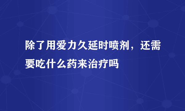 除了用爱力久延时喷剂，还需要吃什么药来治疗吗