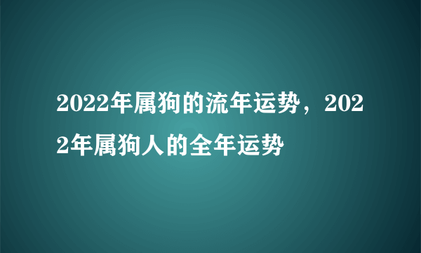 2022年属狗的流年运势，2022年属狗人的全年运势