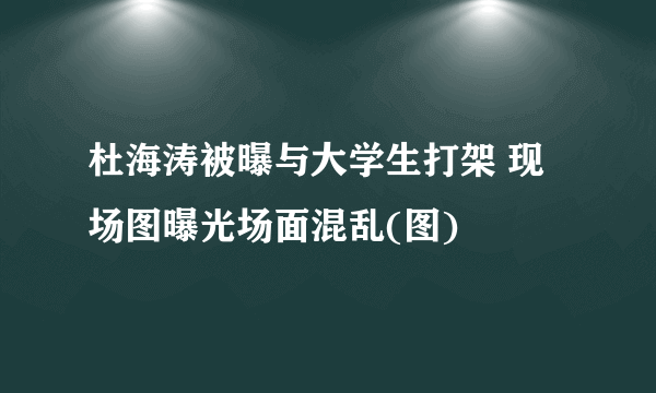 杜海涛被曝与大学生打架 现场图曝光场面混乱(图)