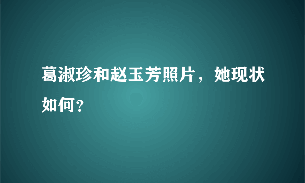 葛淑珍和赵玉芳照片，她现状如何？