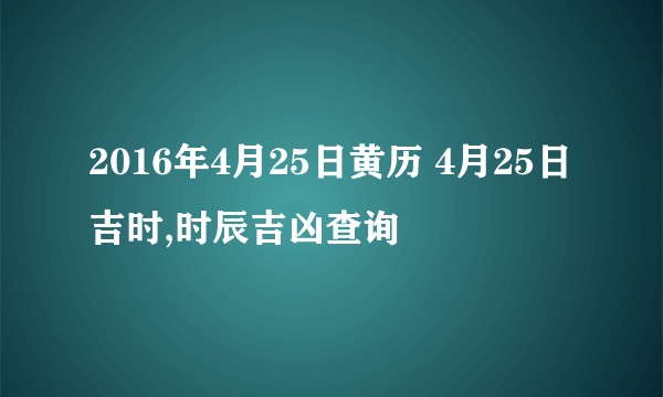 2016年4月25日黄历 4月25日吉时,时辰吉凶查询