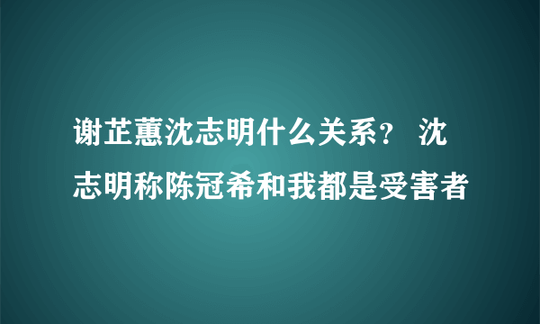 谢芷蕙沈志明什么关系？ 沈志明称陈冠希和我都是受害者