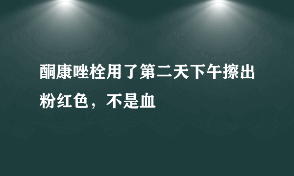 酮康唑栓用了第二天下午擦出粉红色，不是血