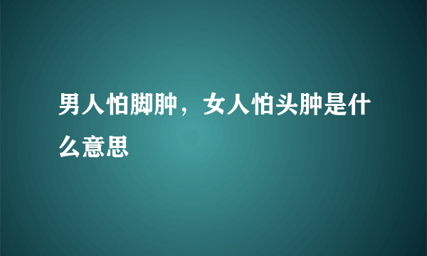 男人怕脚肿，女人怕头肿是什么意思