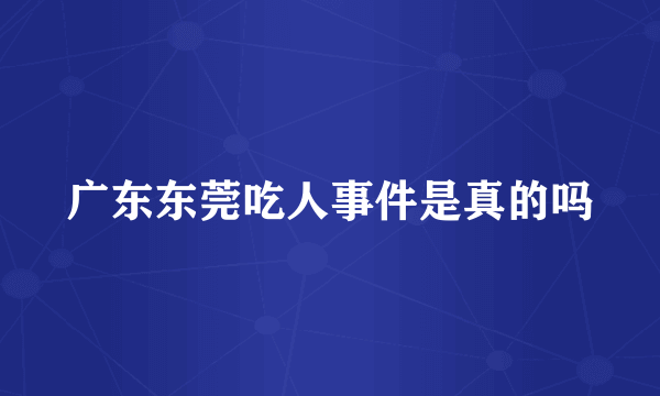 广东东莞吃人事件是真的吗