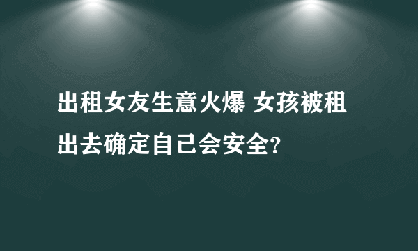 出租女友生意火爆 女孩被租出去确定自己会安全？