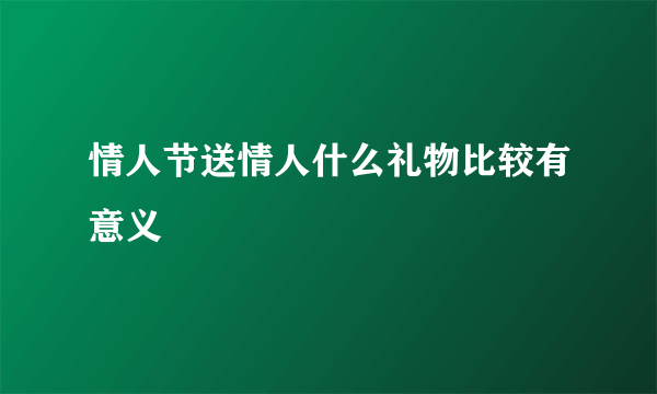 情人节送情人什么礼物比较有意义