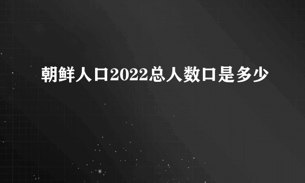 朝鲜人口2022总人数口是多少