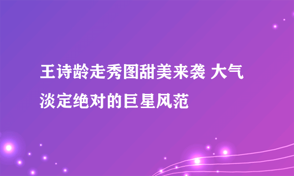 王诗龄走秀图甜美来袭 大气淡定绝对的巨星风范