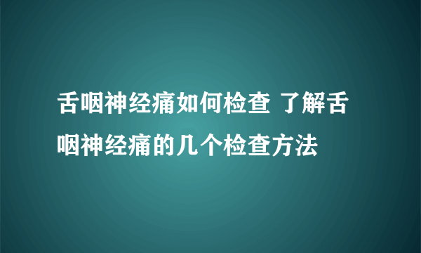 舌咽神经痛如何检查 了解舌咽神经痛的几个检查方法