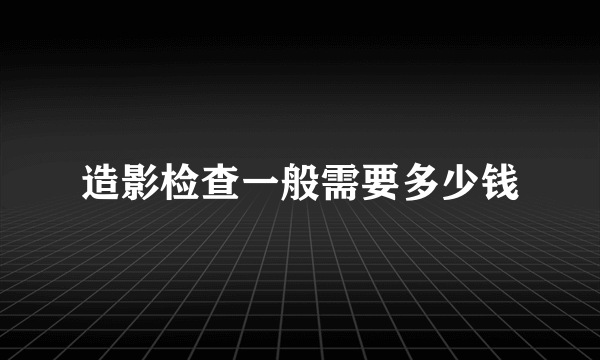 造影检查一般需要多少钱