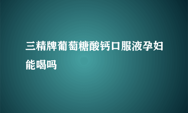 三精牌葡萄糖酸钙口服液孕妇能喝吗