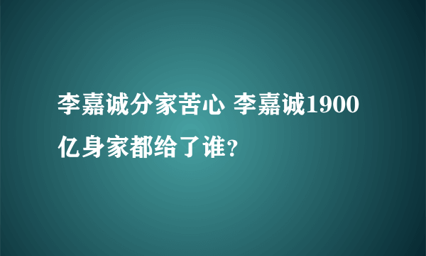 李嘉诚分家苦心 李嘉诚1900亿身家都给了谁？