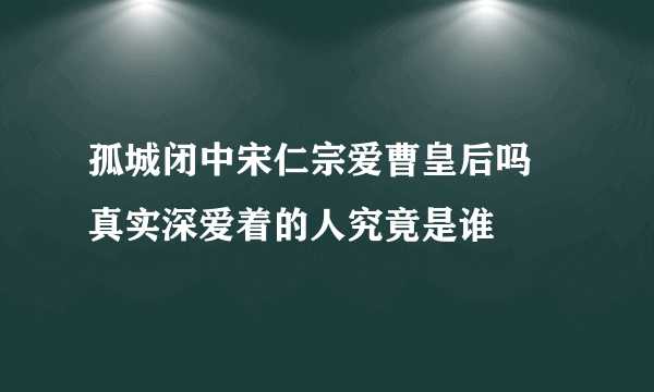 孤城闭中宋仁宗爱曹皇后吗 真实深爱着的人究竟是谁