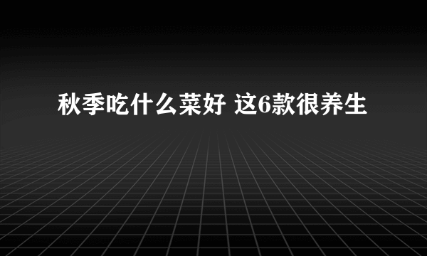 秋季吃什么菜好 这6款很养生