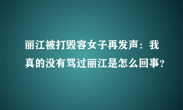 丽江被打毁容女子再发声：我真的没有骂过丽江是怎么回事？