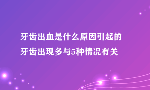 牙齿出血是什么原因引起的 牙齿出现多与5种情况有关