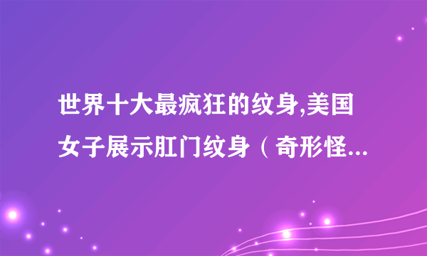 世界十大最疯狂的纹身,美国女子展示肛门纹身（奇形怪状的纹身）